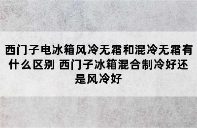 西门子电冰箱风冷无霜和混冷无霜有什么区别 西门子冰箱混合制冷好还是风冷好